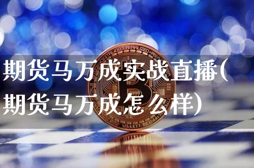 期货马万成实战直播(期货马万成怎么样)_https://www.dcjwmf.com_大商所_第1张