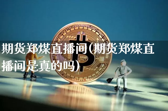 期货郑煤直播间(期货郑煤直播间是真的吗)_https://www.dcjwmf.com_广期所_第1张