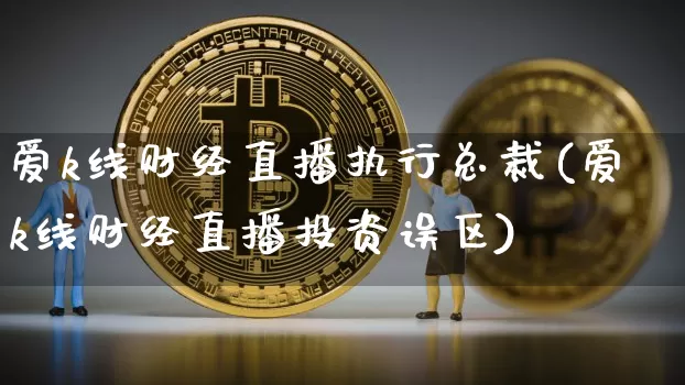 爱k线财经直播执行总裁(爱k线财经直播投资误区)_https://www.dcjwmf.com_中金所_第1张