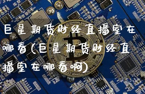 巨星期货财经直播室在哪看(巨星期货财经直播室在哪看啊)_https://www.dcjwmf.com_郑商所_第1张