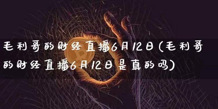 毛利哥的财经直播6月12日(毛利哥的财经直播6月12日是真的吗)_https://www.dcjwmf.com_上期能源_第1张