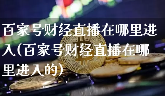 百家号财经直播在哪里进入(百家号财经直播在哪里进入的)_https://www.dcjwmf.com_上期所_第1张