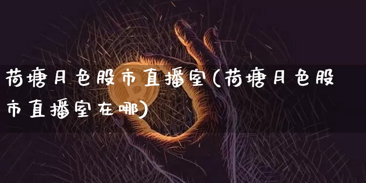 荷塘月色股市直播室(荷塘月色股市直播室在哪)_https://www.dcjwmf.com_上期能源_第1张
