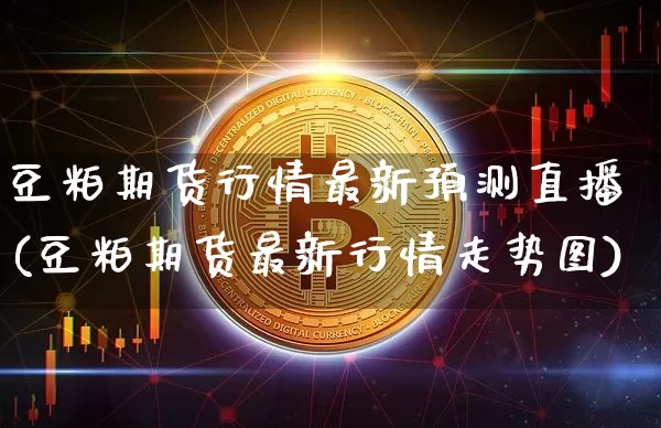 豆粕期货行情最新预测直播(豆粕期货最新行情走势图)_https://www.dcjwmf.com_广期所_第1张