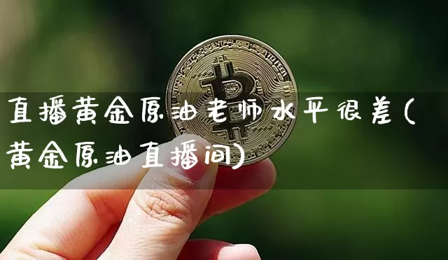 直播黄金原油老师水平很差(黄金原油直播间)_https://www.dcjwmf.com_广期所_第1张
