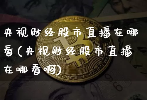 央视财经股市直播在哪看(央视财经股市直播在哪看啊)_https://www.dcjwmf.com_广期所_第1张