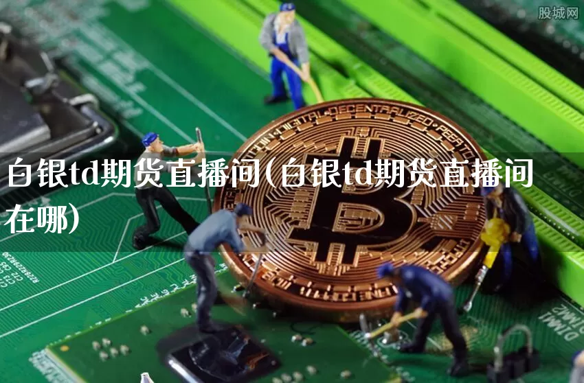 白银td期货直播间(白银td期货直播间在哪)_https://www.dcjwmf.com_广期所_第1张