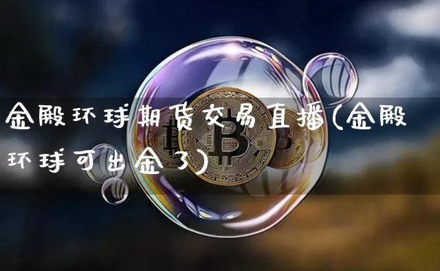 金殿环球期货交易直播(金殿环球可出金了)_https://www.dcjwmf.com_大商所_第1张