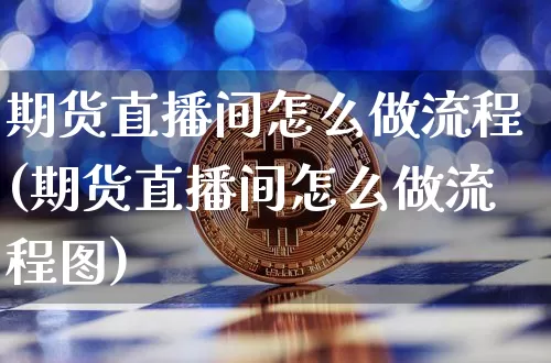 期货直播间怎么做流程(期货直播间怎么做流程图)_https://www.dcjwmf.com_广期所_第1张