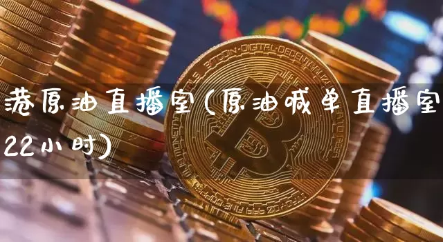 港原油直播室(原油喊单直播室22小时)_https://www.dcjwmf.com_上期能源_第1张