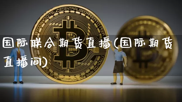 国际联合期货直播(国际期货直播间)_https://www.dcjwmf.com_大商所_第1张