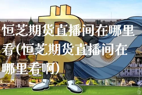 恒芝期货直播间在哪里看(恒芝期货直播间在哪里看啊)_https://www.dcjwmf.com_中金所_第1张