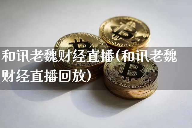 和讯老魏财经直播(和讯老魏财经直播回放)_https://www.dcjwmf.com_广期所_第1张