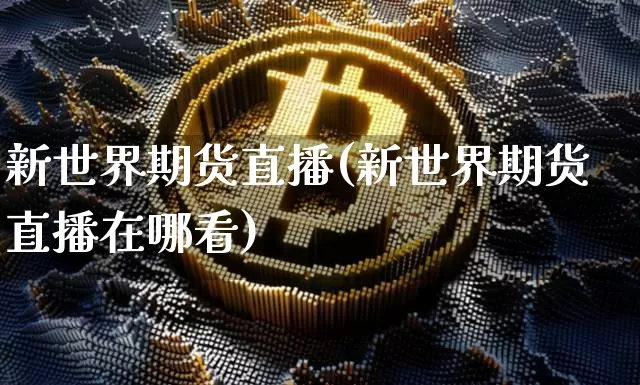 新世界期货直播(新世界期货直播在哪看)_https://www.dcjwmf.com_大商所_第1张