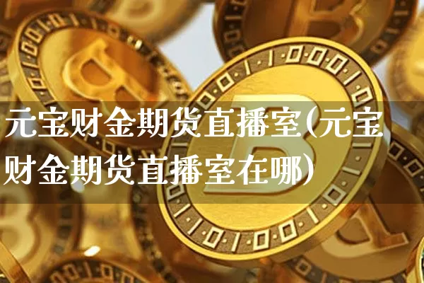 元宝财金期货直播室(元宝财金期货直播室在哪)_https://www.dcjwmf.com_郑商所_第1张