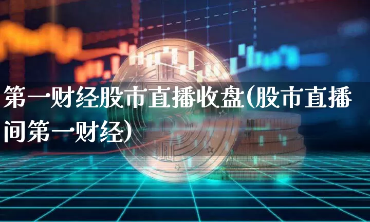 第一财经股市直播收盘(股市直播间第一财经)_https://www.dcjwmf.com_大商所_第1张