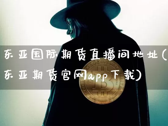 东亚国际期货直播间地址(东亚期货官网app下载)_https://www.dcjwmf.com_上期所_第1张