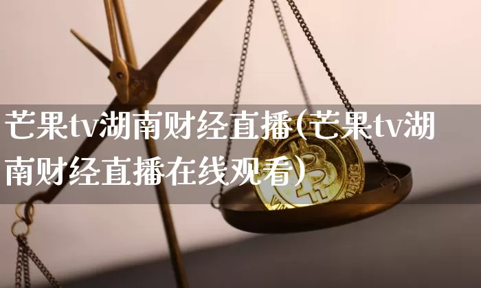 芒果tv湖南财经直播(芒果tv湖南财经直播在线观看)_https://www.dcjwmf.com_大商所_第1张