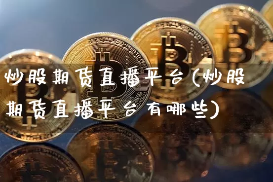 炒股期货直播平台(炒股期货直播平台有哪些)_https://www.dcjwmf.com_上期能源_第1张
