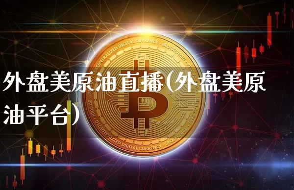 外盘美原油直播(外盘美原油平台)_https://www.dcjwmf.com_上期所_第1张