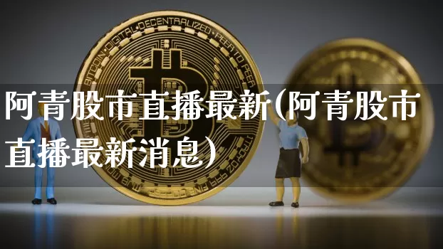 阿青股市直播最新(阿青股市直播最新消息)_https://www.dcjwmf.com_中金所_第1张