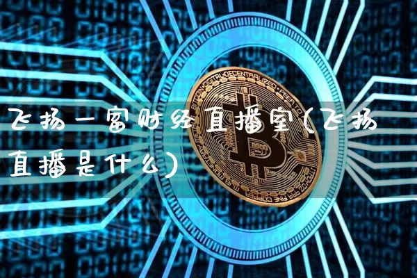 飞扬一富财经直播室(飞扬直播是什么)_https://www.dcjwmf.com_上期能源_第1张
