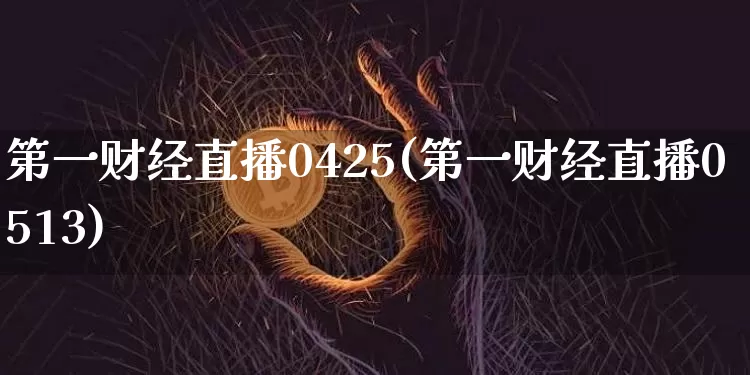 第一财经直播0425(第一财经直播0513)_https://www.dcjwmf.com_上期所_第1张