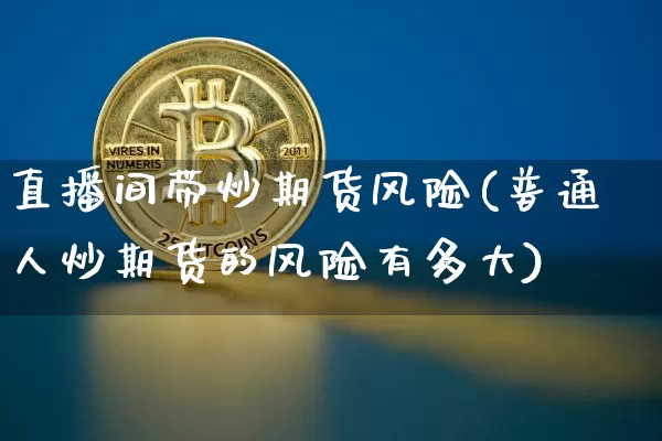 直播间带炒期货风险(普通人炒期货的风险有多大)_https://www.dcjwmf.com_中金所_第1张