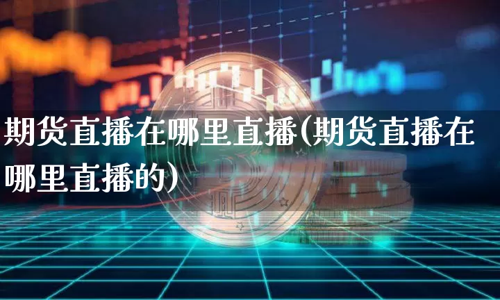 期货直播在哪里直播(期货直播在哪里直播的)_https://www.dcjwmf.com_大商所_第1张