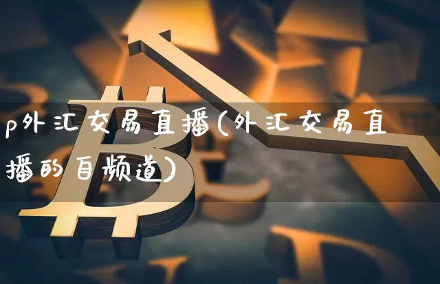 p外汇交易直播(外汇交易直播的自频道)_https://www.dcjwmf.com_广期所_第1张