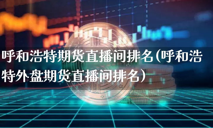 呼和浩特期货直播间排名(呼和浩特外盘期货直播间排名)_https://www.dcjwmf.com_大商所_第1张