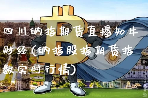 四川纳指期货直播知牛财经(纳指股指期货指数实时行情)_https://www.dcjwmf.com_上期能源_第1张