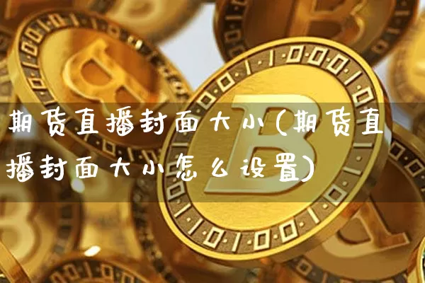 期货直播封面大小(期货直播封面大小怎么设置)_https://www.dcjwmf.com_上期所_第1张