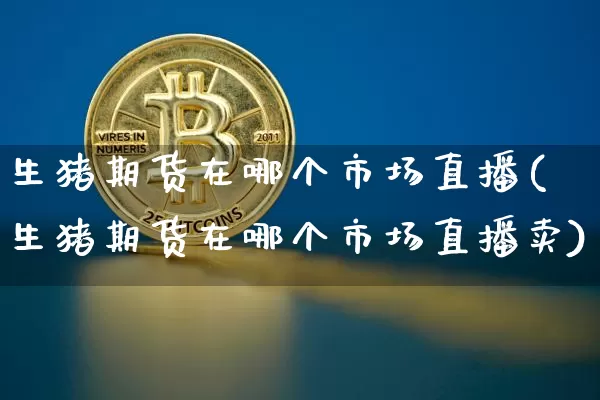 生猪期货在哪个市场直播(生猪期货在哪个市场直播卖)_https://www.dcjwmf.com_上期能源_第1张