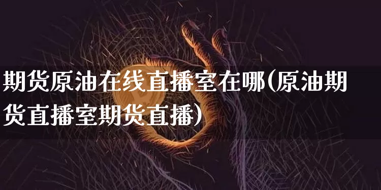 期货原油在线直播室在哪(原油期货直播室期货直播)_https://www.dcjwmf.com_大商所_第1张