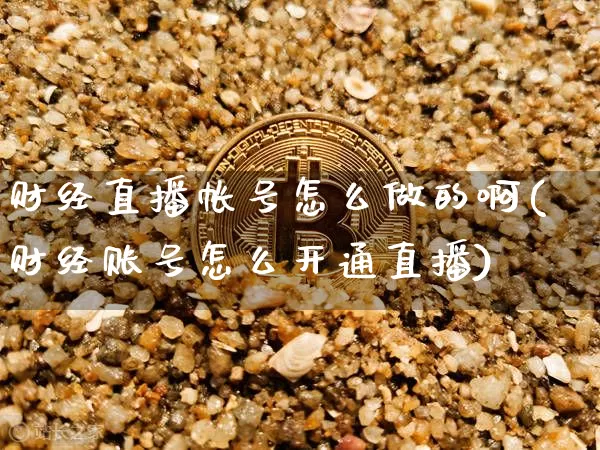 财经直播帐号怎么做的啊(财经账号怎么开通直播)_https://www.dcjwmf.com_上期所_第1张
