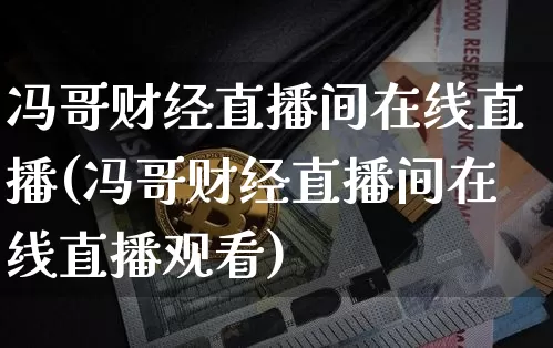 冯哥财经直播间在线直播(冯哥财经直播间在线直播观看)_https://www.dcjwmf.com_中金所_第1张