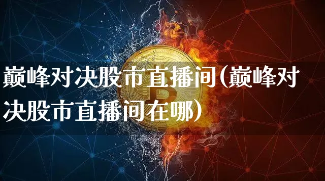 巅峰对决股市直播间(巅峰对决股市直播间在哪)_https://www.dcjwmf.com_上期所_第1张