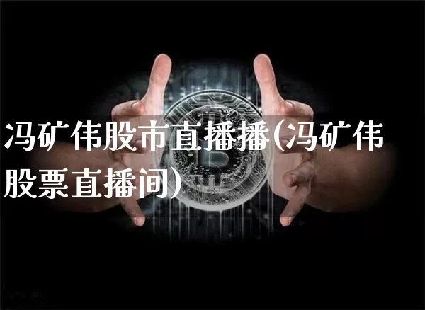 冯矿伟股市直播播(冯矿伟股票直播间)_https://www.dcjwmf.com_上期能源_第1张