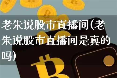老朱说股市直播间(老朱说股市直播间是真的吗)_https://www.dcjwmf.com_广期所_第1张