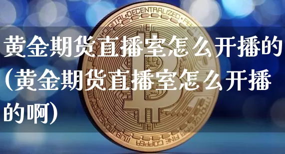 黄金期货直播室怎么开播的(黄金期货直播室怎么开播的啊)_https://www.dcjwmf.com_大商所_第1张