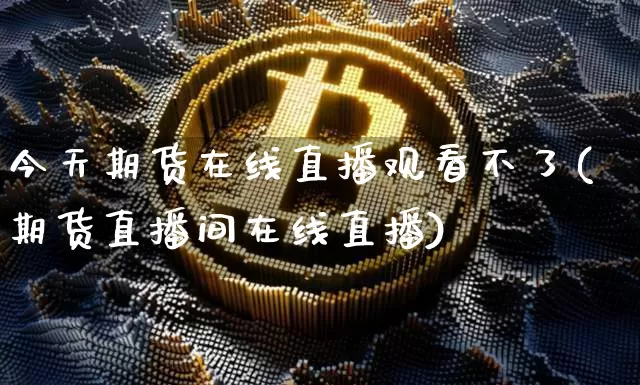 今天期货在线直播观看不了(期货直播间在线直播)_https://www.dcjwmf.com_大商所_第1张