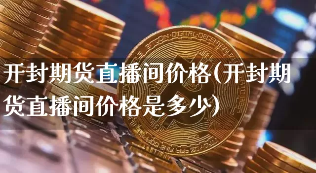 开封期货直播间价格(开封期货直播间价格是多少)_https://www.dcjwmf.com_大商所_第1张