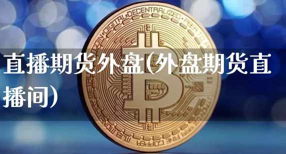 直播期货外盘(外盘期货直播间)_https://www.dcjwmf.com_郑商所_第1张