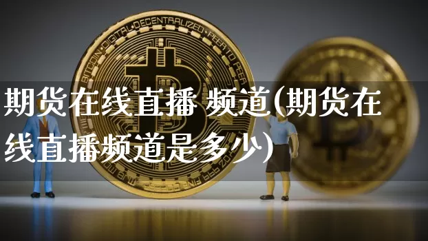 期货在线直播 频道(期货在线直播频道是多少)_https://www.dcjwmf.com_上期所_第1张