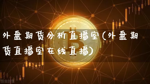 外盘期货分析直播室(外盘期货直播室在线直播)_https://www.dcjwmf.com_大商所_第1张
