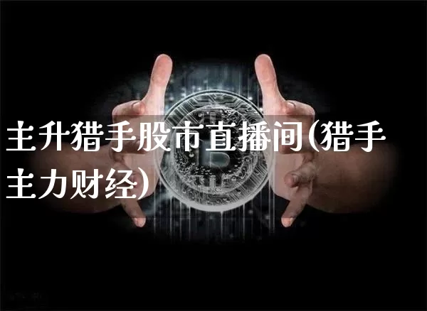 主升猎手股市直播间(猎手主力财经)_https://www.dcjwmf.com_上期能源_第1张