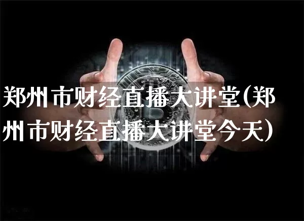 郑州市财经直播大讲堂(郑州市财经直播大讲堂今天)_https://www.dcjwmf.com_广期所_第1张