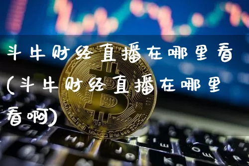 斗牛财经直播在哪里看(斗牛财经直播在哪里看啊)_https://www.dcjwmf.com_上期所_第1张