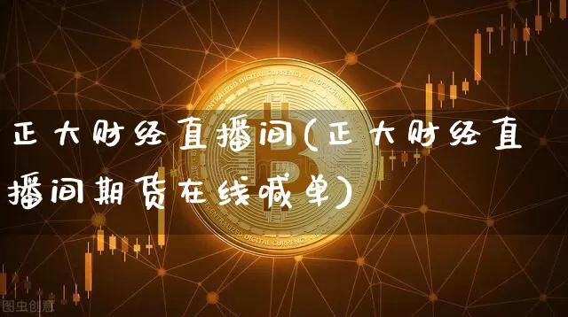正大财经直播间(正大财经直播间期货在线喊单)_https://www.dcjwmf.com_广期所_第1张